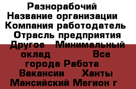 Разнорабочий › Название организации ­ Компания-работодатель › Отрасль предприятия ­ Другое › Минимальный оклад ­ 20 000 - Все города Работа » Вакансии   . Ханты-Мансийский,Мегион г.